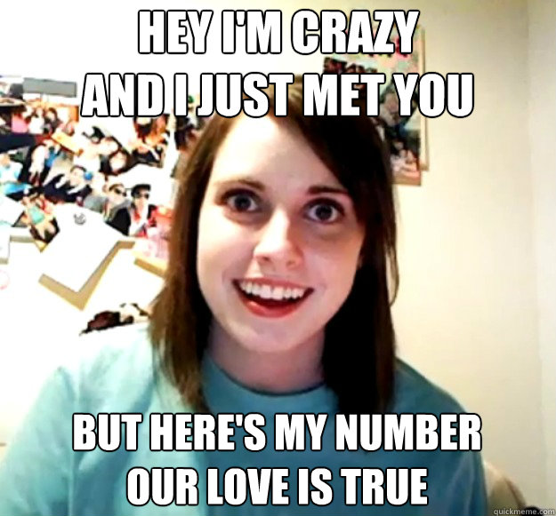 Hey I'm crazy
And i just met you But here's my number
Our love is true  Overly Attached Girlfriend