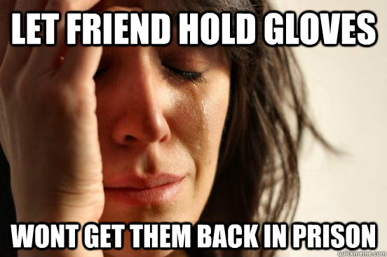 Let friend hold gloves wont get them back in prison  First World Problems