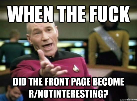 When the fuck did the front page become r/notinteresting?  Annoyed Picard HD