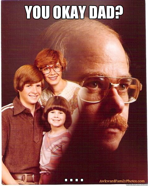 you okay dad? . . . .  Vengeance Dad