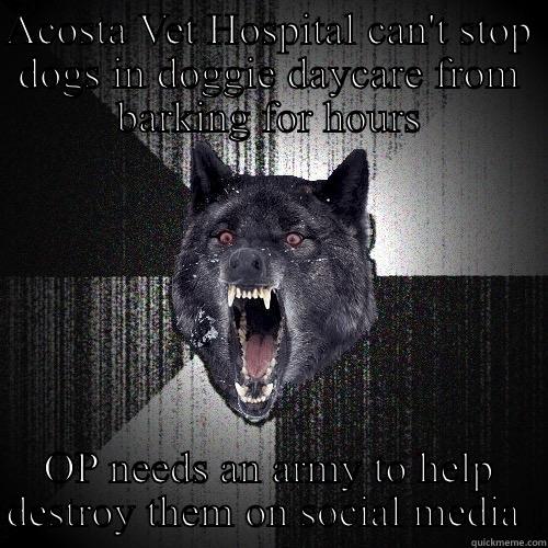 ACOSTA VET HOSPITAL CAN'T STOP DOGS IN DOGGIE DAYCARE FROM BARKING FOR HOURS OP NEEDS AN ARMY TO HELP DESTROY THEM ON SOCIAL MEDIA  Insanity Wolf
