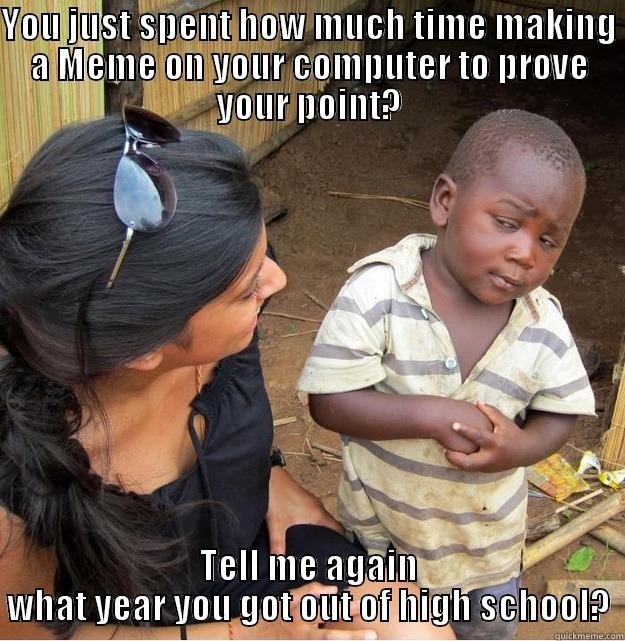 YOU JUST SPENT HOW MUCH TIME MAKING A MEME ON YOUR COMPUTER TO PROVE YOUR POINT? TELL ME AGAIN WHAT YEAR YOU GOT OUT OF HIGH SCHOOL? Skeptical Third World Kid