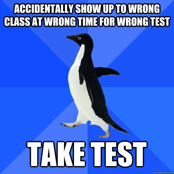 Accidentally show up to wrong class at wrong time for wrong test take test  Socially Awkward Penguin