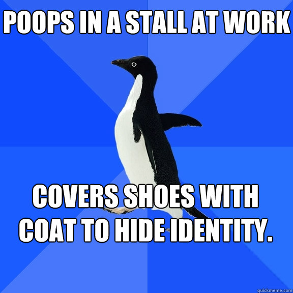 Poops in a stall at work Covers shoes with coat to hide identity.    Socially Awkward Penguin