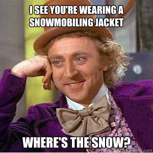 I see you're wearing a snowmobiling jacket Where's the snow? - I see you're wearing a snowmobiling jacket Where's the snow?  willy wonka