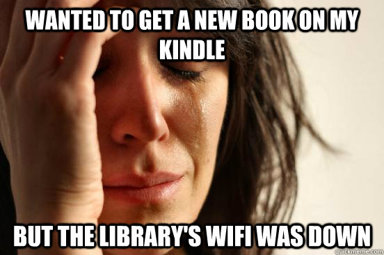 wanted to get a new book on my kindle but the library's WiFi was down  First World Problems