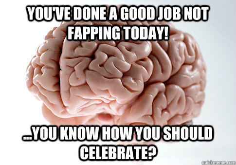 you've done a good job not fapping today! ...You know how you should celebrate?   Scumbag Brain