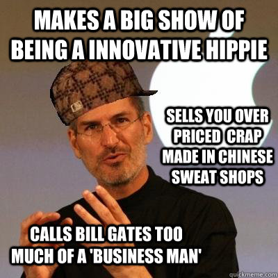 Makes a big show of being a innovative hippie Sells you over priced  crap made in chinese sweat shops Calls Bill Gates too much of a 'business man'  Scumbag Steve Jobs