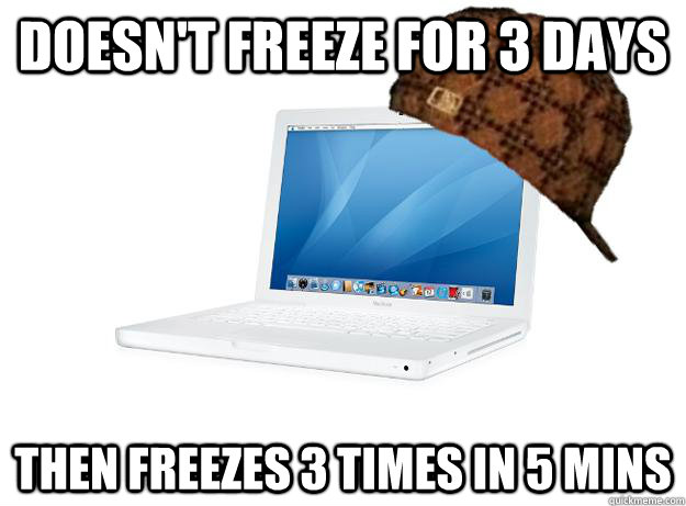 doesn't freeze for 3 days then freezes 3 times in 5 mins  SCUMBAG LAPTOP