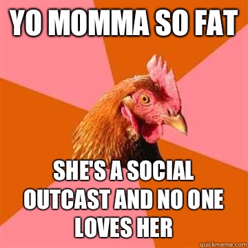 Yo momma so fat She's a social outcast and no one loves her  Anti-Joke Chicken