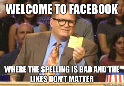 WELCOME TO Facebook Where the spelling is bad and the likes don't matter  Whose Line