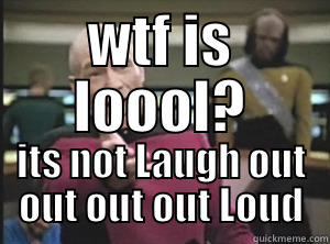 WTF IS LOOOL? ITS NOT LAUGH OUT OUT OUT OUT LOUD Annoyed Picard