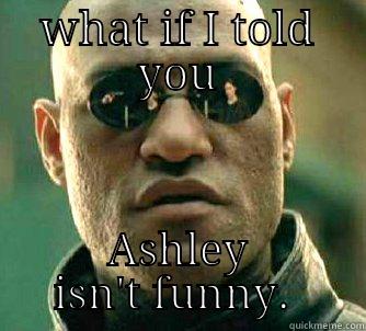 WHAT IF I TOLD YOU ASHLEY ISN'T FUNNY.  Matrix Morpheus