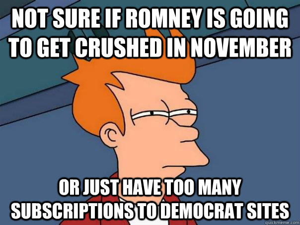 not sure if romney is going to get crushed in november or just have too many subscriptions to democrat sites  Futurama Fry