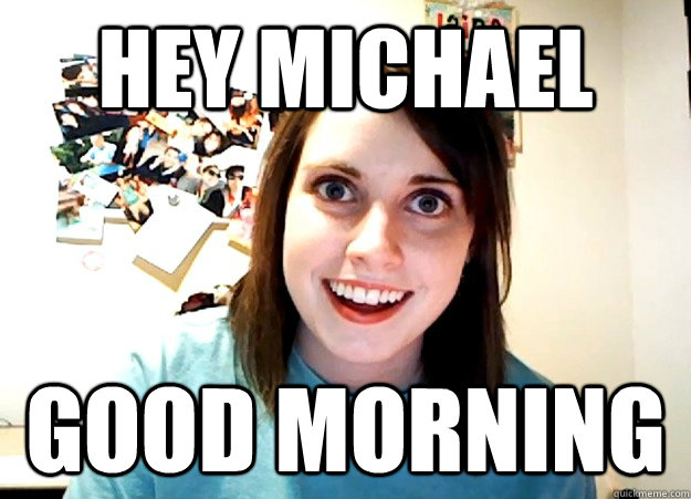 HEY MICHAEL GOOD MORNING - HEY MICHAEL GOOD MORNING  Overly Attached Girlfriend