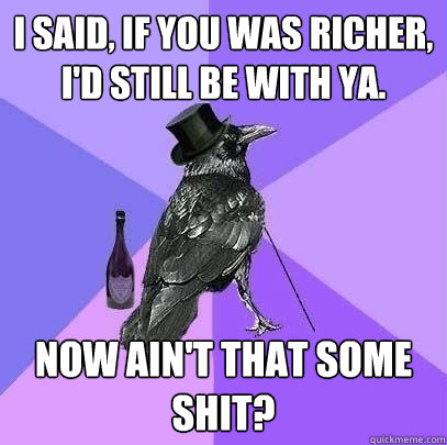 I said, if you was richer, I'd still be with ya. Now ain't that some shit?  Rich Raven