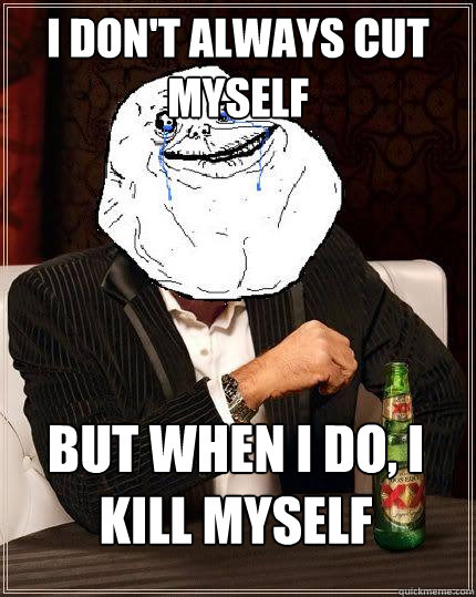 I Don't always cut myself but when i do, i kill myself  Most Forever Alone In The World