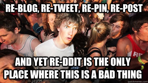 Re-blog, re-tweet, re-pin, re-post and yet re-ddit is the only place where this is a bad thing  Sudden Clarity Clarence