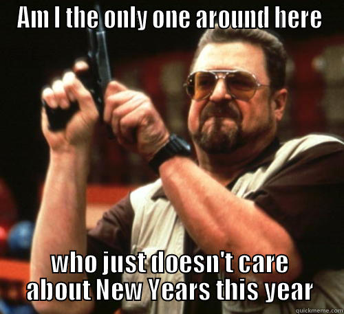 AM I THE ONLY ONE AROUND HERE WHO JUST DOESN'T CARE ABOUT NEW YEARS THIS YEAR Am I The Only One Around Here
