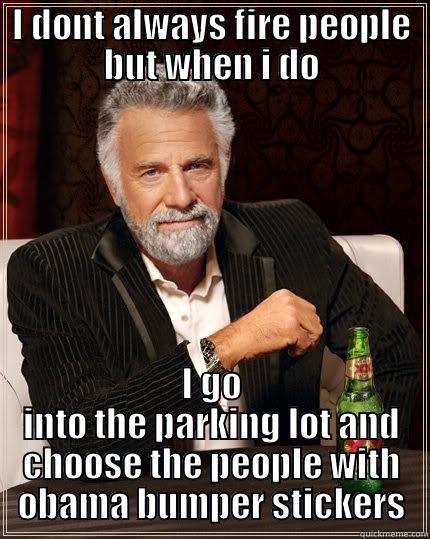 I DONT ALWAYS FIRE PEOPLE BUT WHEN I DO I GO INTO THE PARKING LOT AND CHOOSE THE PEOPLE WITH OBAMA BUMPER STICKERS The Most Interesting Man In The World