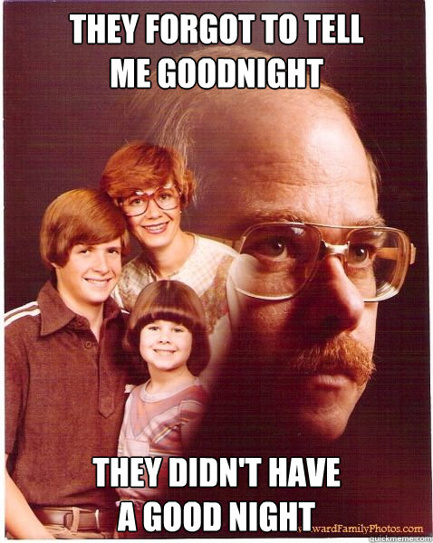they forgot to tell 
me goodnight they didn't have 
a good night  Vengeance Dad