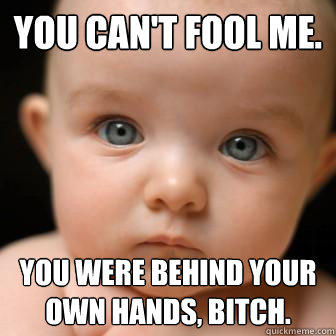 you can't fool me. You were behind your own hands, bitch.  Serious Baby