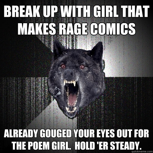 Break up with girl that makes rage comics already gouged your eyes out for the poem girl.  hold 'er steady.  Insanity Wolf