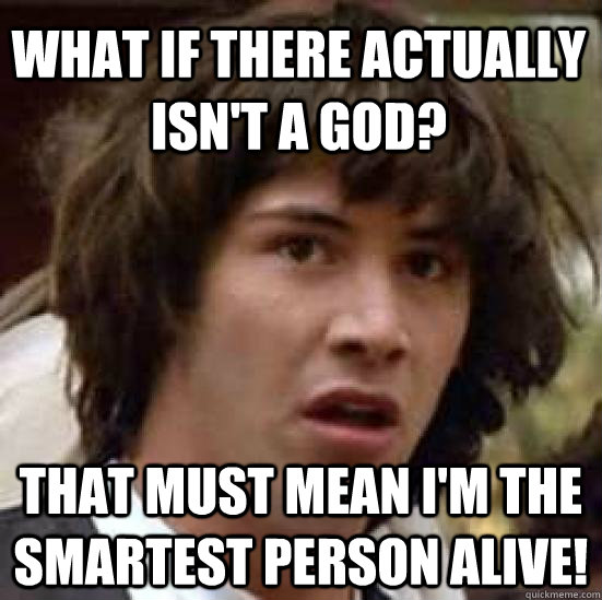 What if there actually isn't a god? that must mean i'm the smartest person alive!  conspiracy keanu
