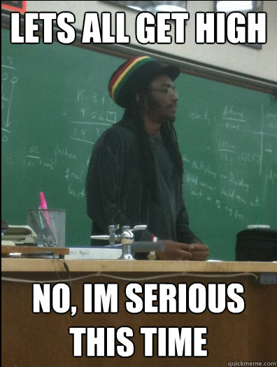lets all get high no, im serious this time  Rasta Science Teacher