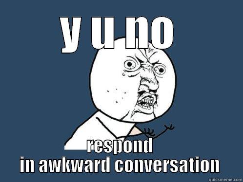 Y U NO RESPOND IN AWKWARD CONVERSATION Y U No