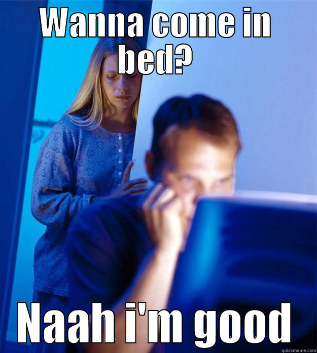 WANNA COME IN BED? NAAH I'M GOOD Redditors Wife