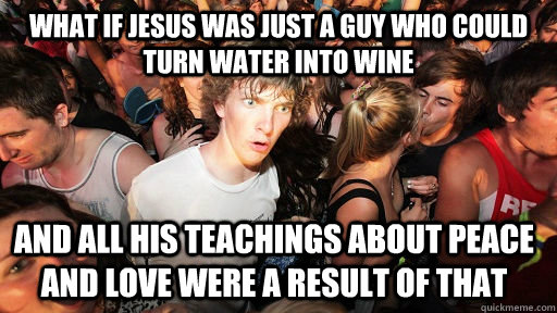 What if jesus was just a guy who could turn water into wine and all his teachings about peace and love were a result of that  Sudden Clarity Clarence