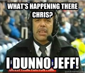 What's happening there Chris? I dunno Jeff!  - What's happening there Chris? I dunno Jeff!   Chris Kamara