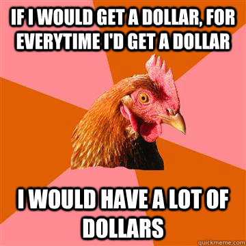 If i would get a dollar, for everytime i'd get a dollar i would have a lot of dollars  Anti-Joke Chicken