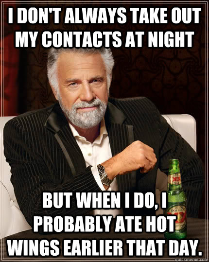 I don't always take out my contacts at night but when I do, i probably ate hot wings earlier that day.  The Most Interesting Man In The World