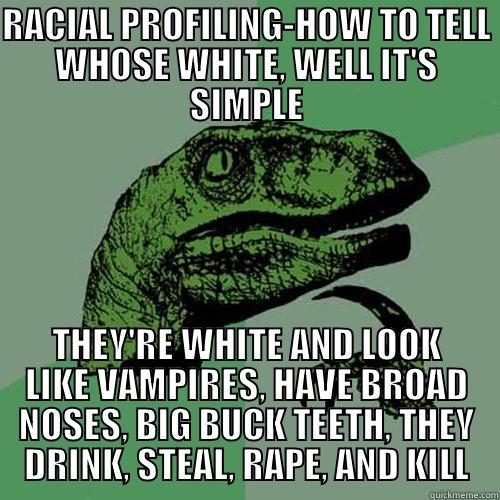 RACIAL PROFILING-HOW TO TELL WHOSE WHITE, WELL IT'S SIMPLE THEY'RE WHITE AND LOOK LIKE VAMPIRES, HAVE BROAD NOSES, BIG BUCK TEETH, THEY DRINK, STEAL, RAPE, AND KILL Philosoraptor