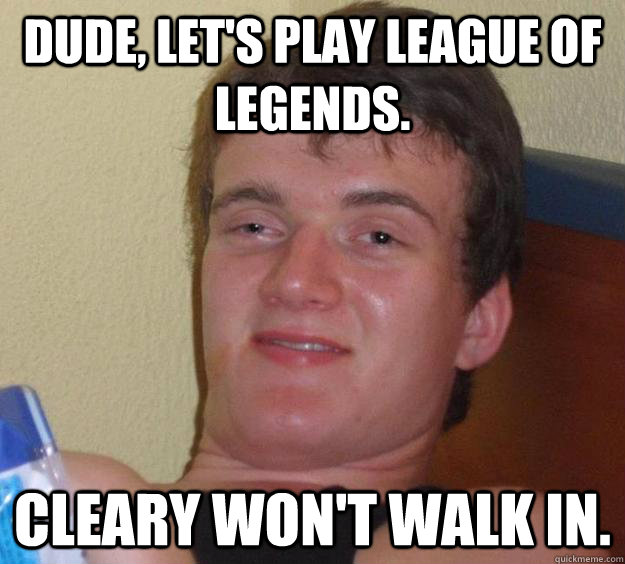 dude, let's play League of Legends. Cleary won't walk in. - dude, let's play League of Legends. Cleary won't walk in.  10 Guy