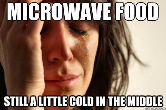 microwave food
 still a little cold in the middle  First World Problems