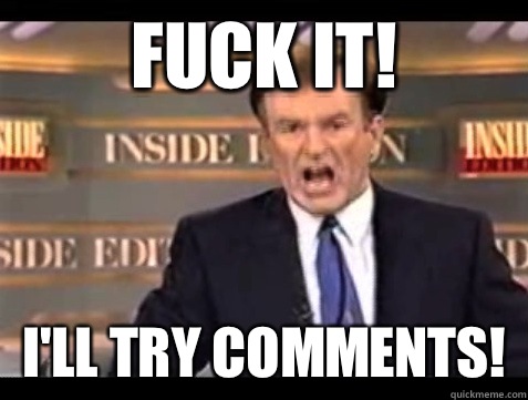 FUCK IT! I'll try comments!  Angry Bill