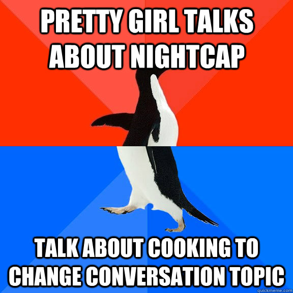 Pretty Girl Talks about nightcap Talk about cooking to change conversation topic  Socially Awesome Awkward Penguin