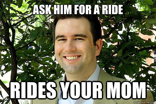 ask him for a ride rides your mom  Dick move Dan