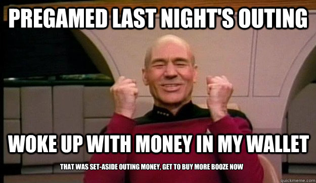 pregamed last night's outing woke up with money in my wallet that was set-aside outing money, get to buy more booze now - pregamed last night's outing woke up with money in my wallet that was set-aside outing money, get to buy more booze now  Picard wins