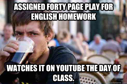 assigned forty page play for English homework watches it on YouTube the day of class.  Lazy College Senior