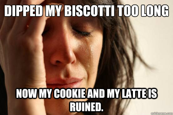 Dipped my biscotti too long now my cookie AND my latte is ruined.  First World Problems