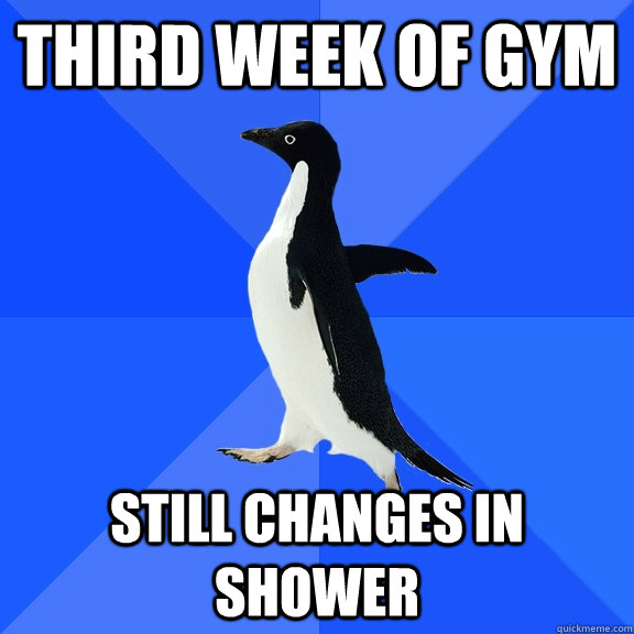 third week of gym still changes in shower  Socially Awkward Penguin
