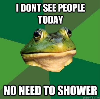 i dont see people today no need to shower  Foul Bachelor Frog