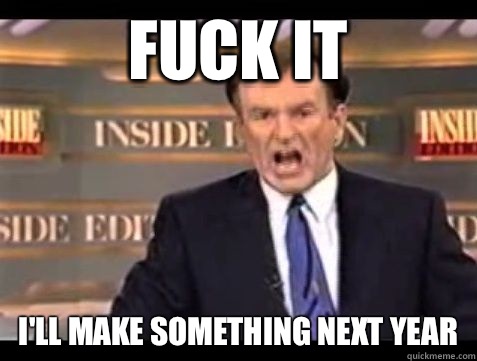 Fuck it I'll make something next year  