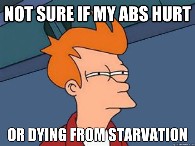 Not sure if my abs hurt or dying from starvation  Unsure Fry
