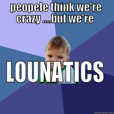 PEOPELE THINK WE'RE CRAZY ....BUT WE'RE  LOUNATICS Success Kid