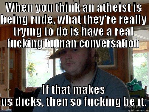WHEN YOU THINK AN ATHEIST IS BEING RUDE, WHAT THEY'RE REALLY TRYING TO DO IS HAVE A REAL FUCKING HUMAN CONVERSATION IF THAT MAKES US DICKS, THEN SO FUCKING BE IT. Misc